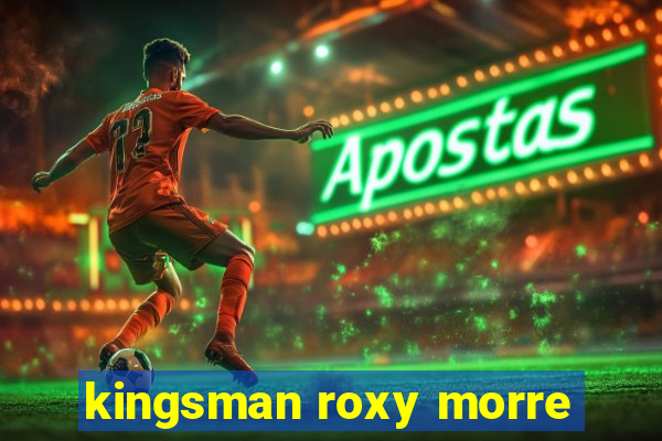 kingsman roxy morre